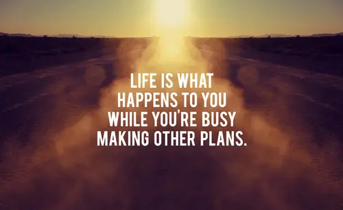 Life is what happens to you while you’re busy making other plans