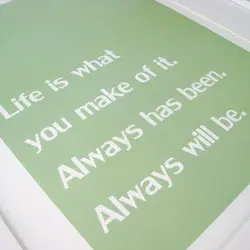 Life is what you make of it. Always has been. Always will be