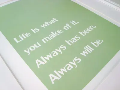 Life is what you make of it. Always has been. Always will be
