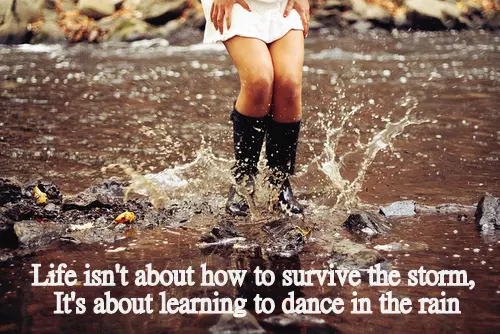 Life isn't about how to survive the storm, it's about learning to dance in the rain.
