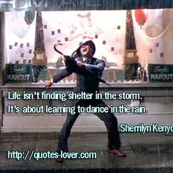 Life isn't finding shelter in the storm. It's about learning to dance in the rain.