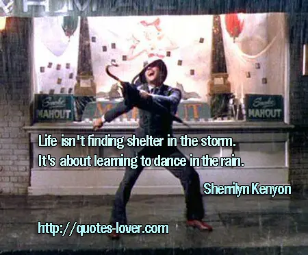 Life isn't finding shelter in the storm. It's about learning to dance in the rain.