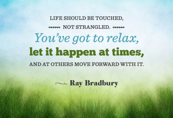 Life should be touched, not strangled. You've got to relax, let it happen at times and at others move forward with it.