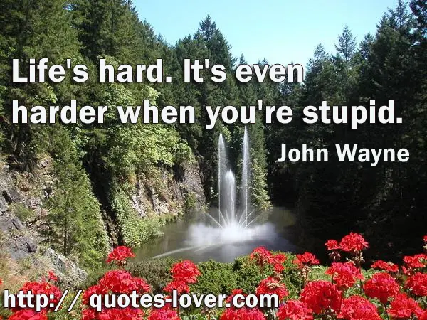 Life's hard. It's even harder when you're stupid.