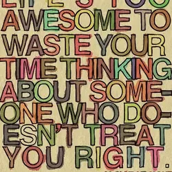 Life's too awesome to waste your time thinking about someone who doesn't treat you right