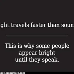 Light travels faster than sound. This is why some people appear bright until they speak.