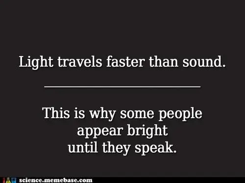 Light travels faster than sound. This is why some people appear bright until they speak.