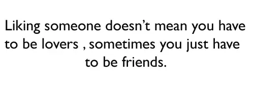 Liking someone doesn’t mean you have to be lovers, sometimes you just have to be friends.