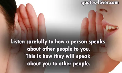 Listen carefully to how a person speaks about other people to you.This is how they will speak about you to other people.