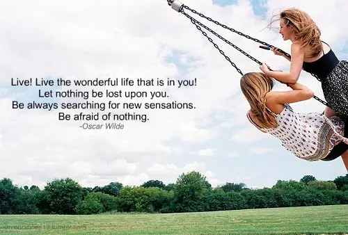 Live! Live the wonderful life that is in you! Let nothing be lost upon you. Be always searching for new sensations. Be afraid of nothing