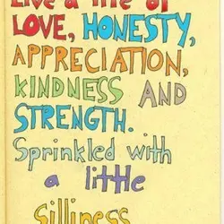 Live a life of love, honesty, appreciation, kindness and strength. Sprinkled with a little silliness
