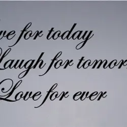 Live for today. Laugh for tomorrow. Love for ever