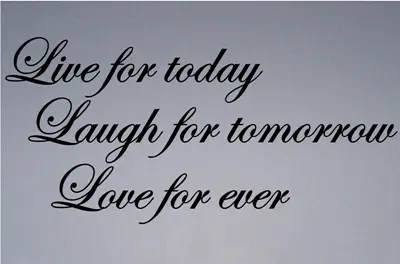 Live for today. Laugh for tomorrow. Love for ever
