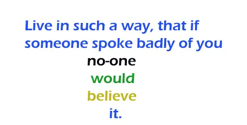 Live in such a way that if someone spoke badly  of you no-one would believe it