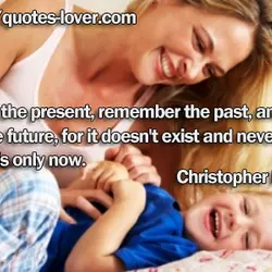 Live in the present, remember the past, and fear not the future, for it doesn't...