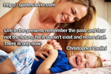 Live in the present, remember the past, and fear not the future, for it doesn't exist and never shall. There is only now.