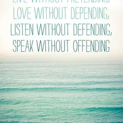 Live without pretending, love without depending, listen without defending, speak without offending