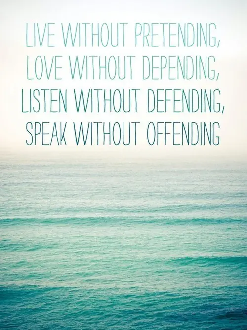 Live without pretending, love without depending, listen without defending, speak without offending