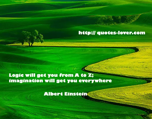 Logic will get you from A to Z; imagination will get you everywhere.