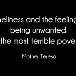 Loneliness and the feeling of being unwanted is the most terrible poverty