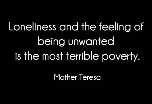 Loneliness and the feeling of being unwanted is the most terrible poverty