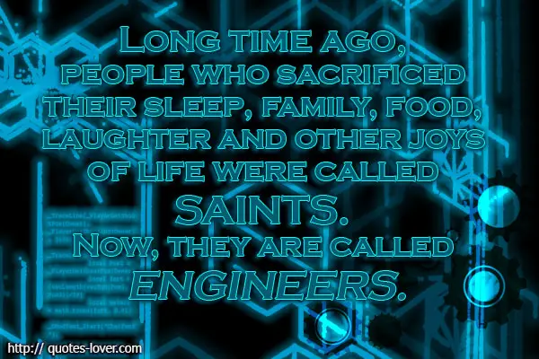 Long time ago, people who sacrificed their sleep, family, food, laughter and other joys of life were called saints. Now, they are called engineers.