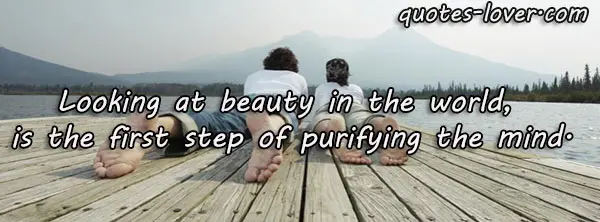 Looking at beauty in the world, is the first step of purifying the mind.
