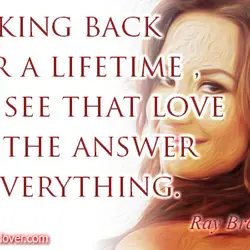 Looking back over a lifetime, you see that love was the answer to everything