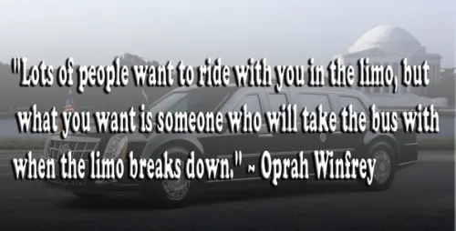 Lots of people want to ride with you in the limo what you want is someone who will take the bus with when the limo breaks down