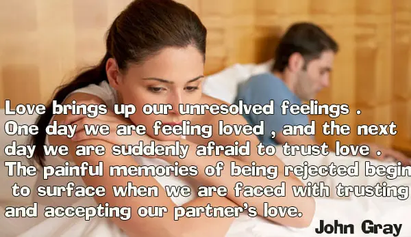 Love brings up our unresolved feelings . One day we are feeling loved , and the next day we are suddenly afraid to trust love .