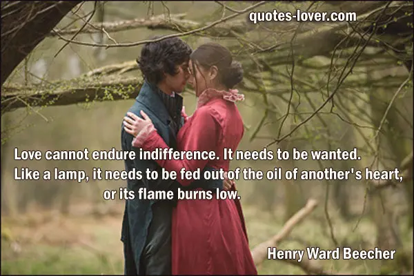 Love cannot endure indifference. It needs to be wanted. Like a lamp, it needs to be fed out of the oil of another's heart, or its flame burns low.