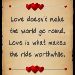 Love doesn't make the world go round. Love is what makes the ride worthwhile.