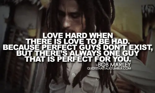 Love hard when there is love to be had. Because perfect guys don't exist, but there's always one guy that is perfect for you.