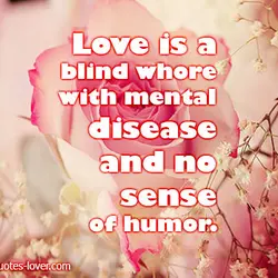 Love is a blind whore with mental disease and no sense of humor
