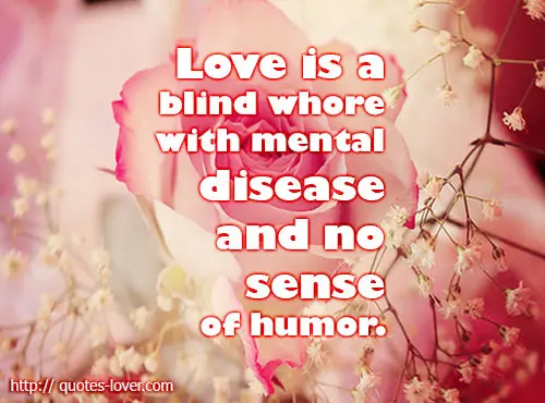 Love is  a blind whore with mental disease and no sense of humor