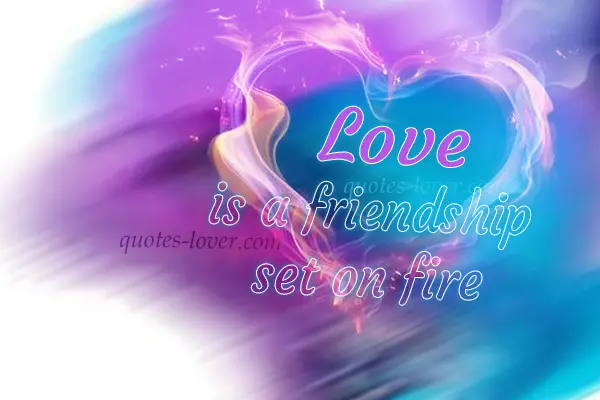 Love is a friendship set on fire