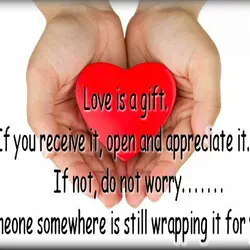 Love is a gift. If you receive it, open and appreciate it. If not, do...