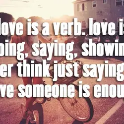 Love is a verb. Love is doing, saying, showing. Never think just saying you love...