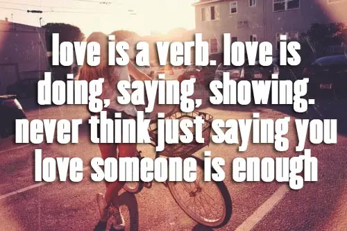Love is a verb. Love is doing, saying, showing. Never think just saying you love someone is enough