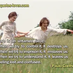 Love is an untamed force. When we try to control it, it destroys us. When...