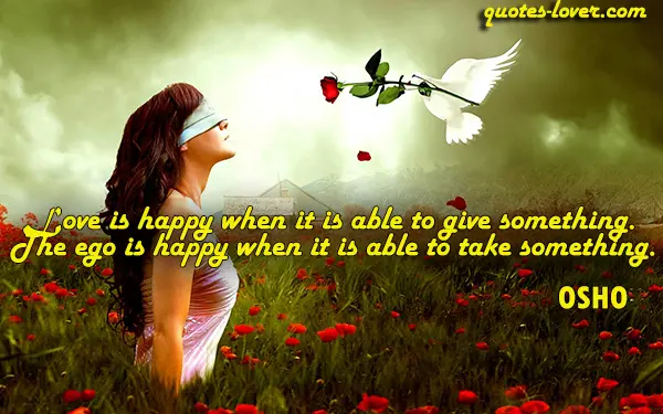 Love is happy when it is able to give something. The ego is happy when it is able to take something.