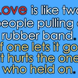 Love is like two people pulling a rubber band. If one lets it go, it...