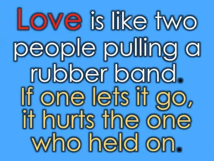 Love is like two people pulling a rubber band. If one lets it go, it hurts the one who held on