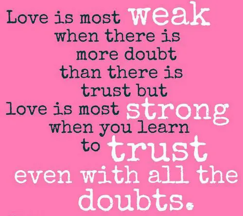 Love is most weak when there is more doubt than there is trust but love is most strong when you learn to trust even with all the doubts