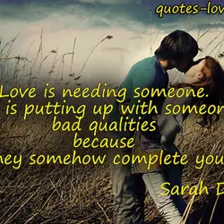 Love is needing someone. Love is putting up with someone's bad qualities because they somehow...