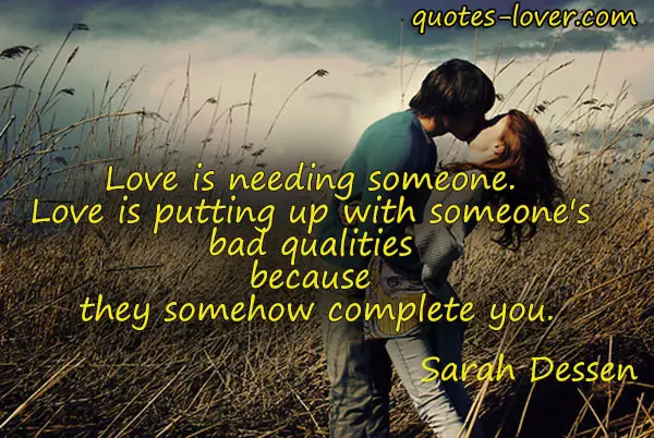 Love is needing someone. Love is putting up with someone's bad qualities because they somehow complete you.