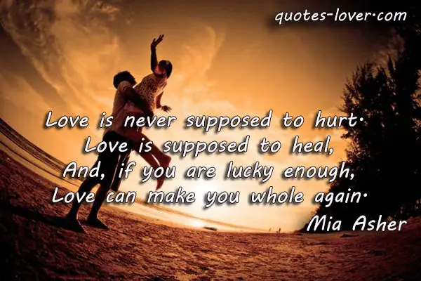 Love is never supposed to hurt.  Love is supposed to heal, And, if you are lucky enough, Love can make you whole again.