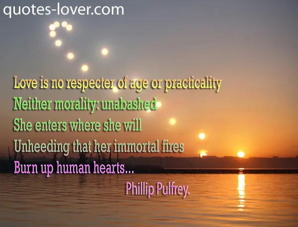 Love is no respecter of age or practicality Neither morality: unabashed She enters where she will Unheeding that her immortal fires Burn up human hearts.