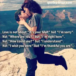 Love is not about "It's your fault" but "I'm sorry". Not "Where are you?" but...
