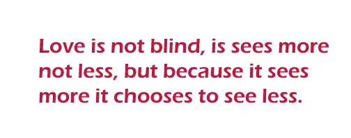 Love is not blind, is sees more not less, but because it sees more it chooses to see less